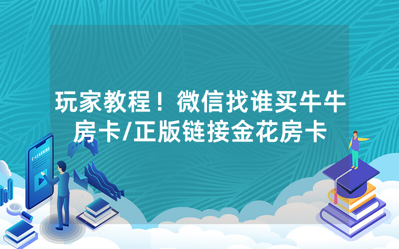 玩家教程！微信找谁买牛牛房卡/正版链接金花房卡