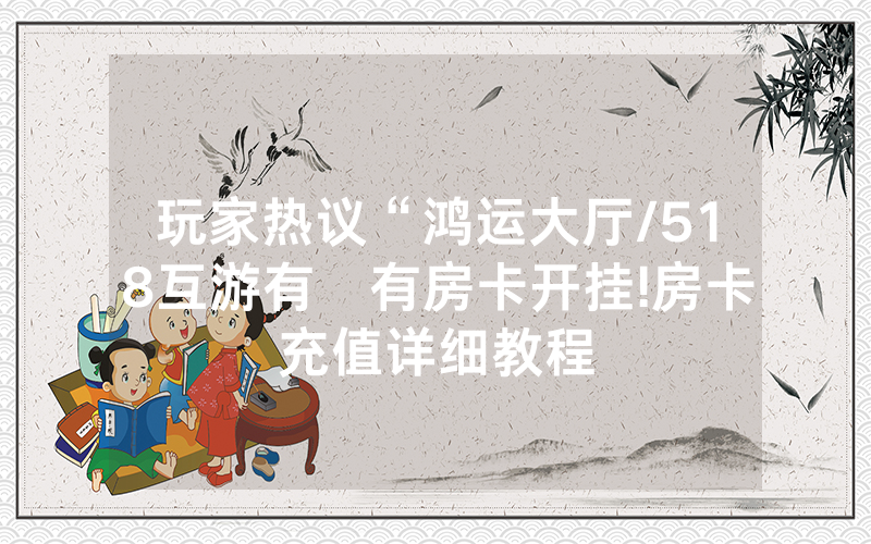 玩家热议“鸿运大厅/518互游有沒有房卡开挂!房卡充值详细教程
