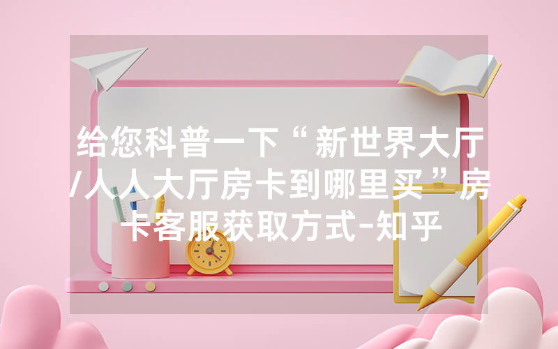 给您科普一下“新世界大厅/人人大厅房卡到哪里买”房卡客服获取方式-知乎