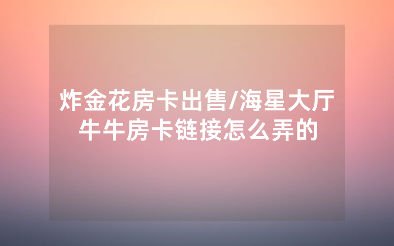 炸金花房卡出售/海星大厅牛牛房卡链接怎么弄的