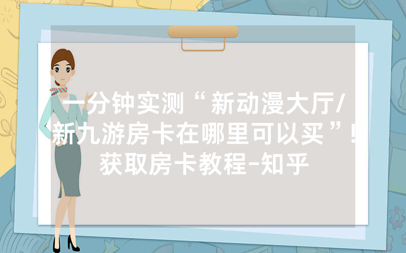 一分钟实测“新动漫大厅/新九游房卡在哪里可以买”!获取房卡教程-知乎