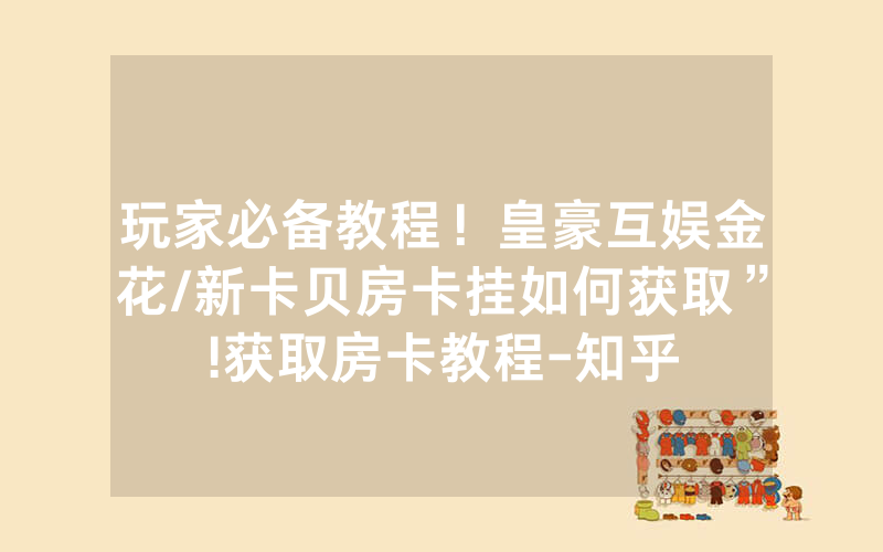 玩家必备教程！皇豪互娱金花/新卡贝房卡挂如何获取”!获取房卡教程-知乎