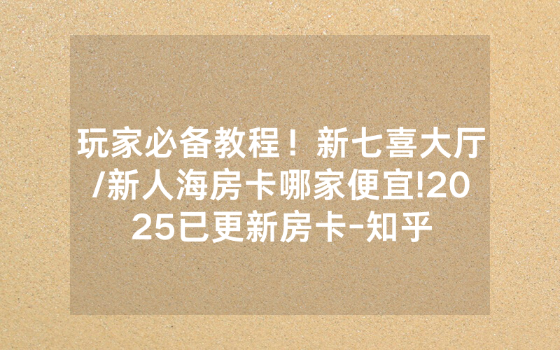 玩家必备教程！新七喜大厅/新人海房卡哪家便宜!2025已更新房卡-知乎
