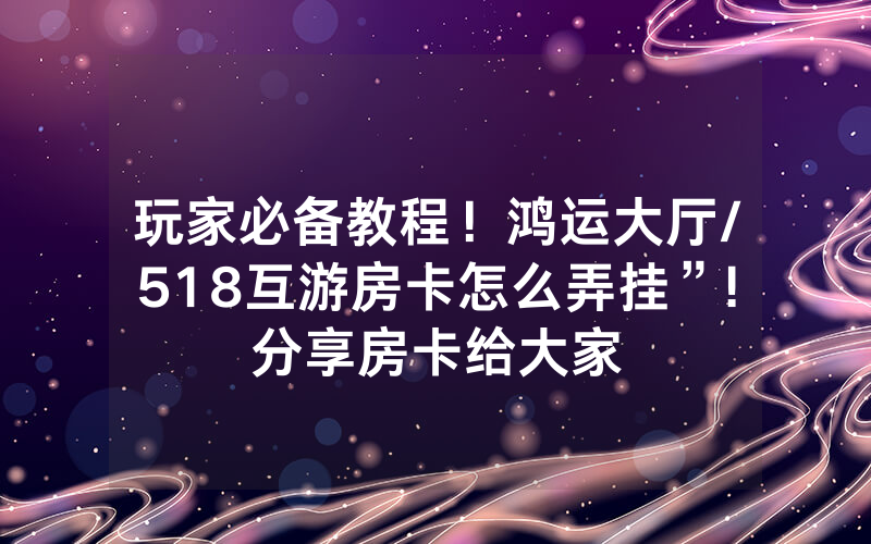 玩家必备教程！鸿运大厅/518互游房卡怎么弄挂”!分享房卡给大家