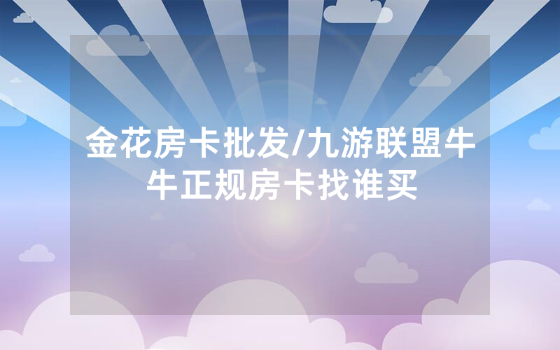 金花房卡批发/九游联盟牛牛正规房卡找谁买