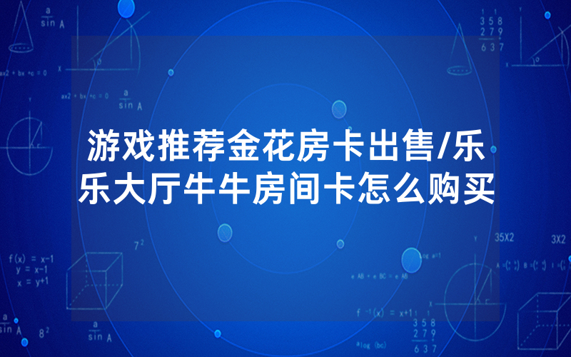 游戏推荐金花房卡出售/乐乐大厅牛牛房间卡怎么购买