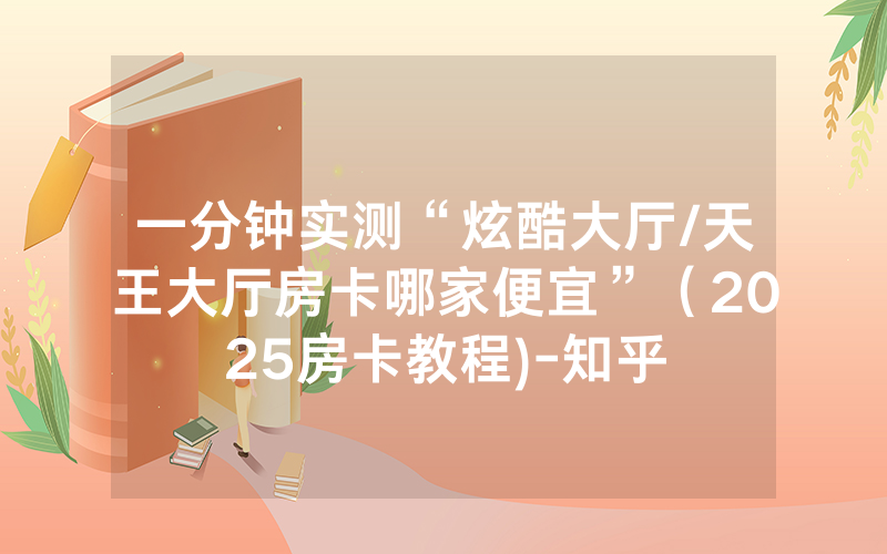 一分钟实测“炫酷大厅/天王大厅房卡哪家便宜”（2025房卡教程)-知乎