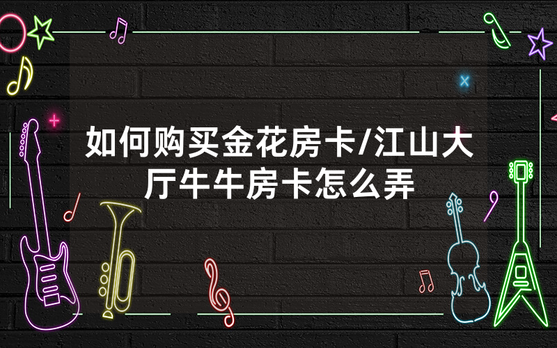 如何购买金花房卡/江山大厅牛牛房卡怎么弄