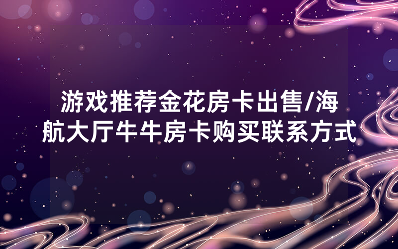 游戏推荐金花房卡出售/海航大厅牛牛房卡购买联系方式