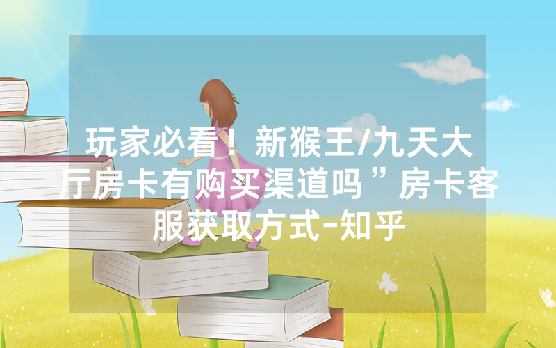 玩家必看！新猴王/九天大厅房卡有购买渠道吗”房卡客服获取方式-知乎