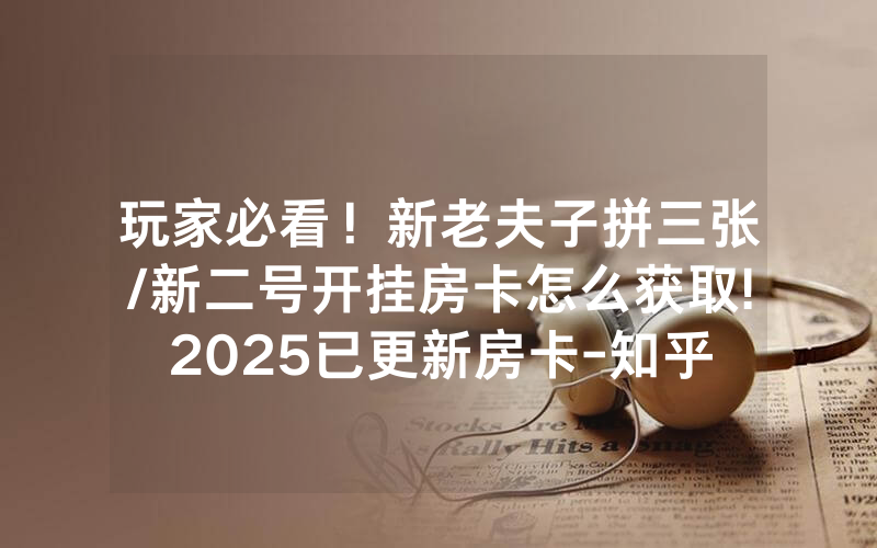 玩家必看！新老夫子拼三张/新二号开挂房卡怎么获取!2025已更新房卡-知乎