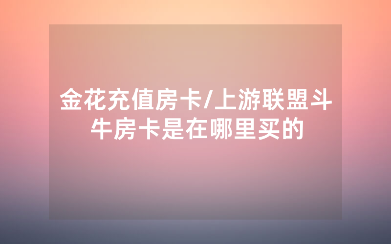 金花充值房卡/上游联盟斗牛房卡是在哪里买的