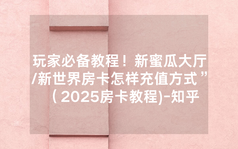 玩家必备教程！新蜜瓜大厅/新世界房卡怎样充值方式”（2025房卡教程)-知乎