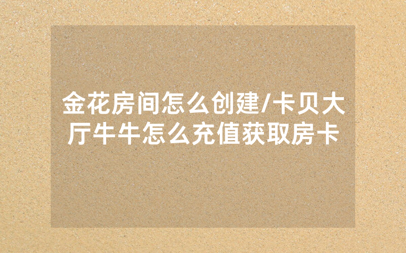 金花房间怎么创建/卡贝大厅牛牛怎么充值获取房卡