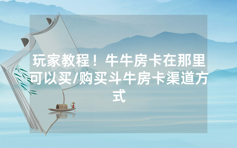 玩家教程！牛牛房卡在那里可以买/购买斗牛房卡渠道方式