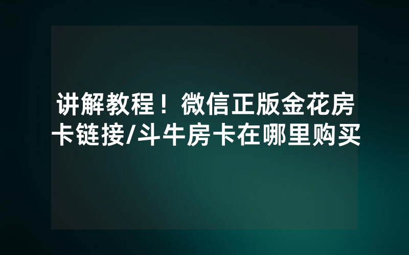讲解教程！微信正版金花房卡链接/斗牛房卡在哪里购买
