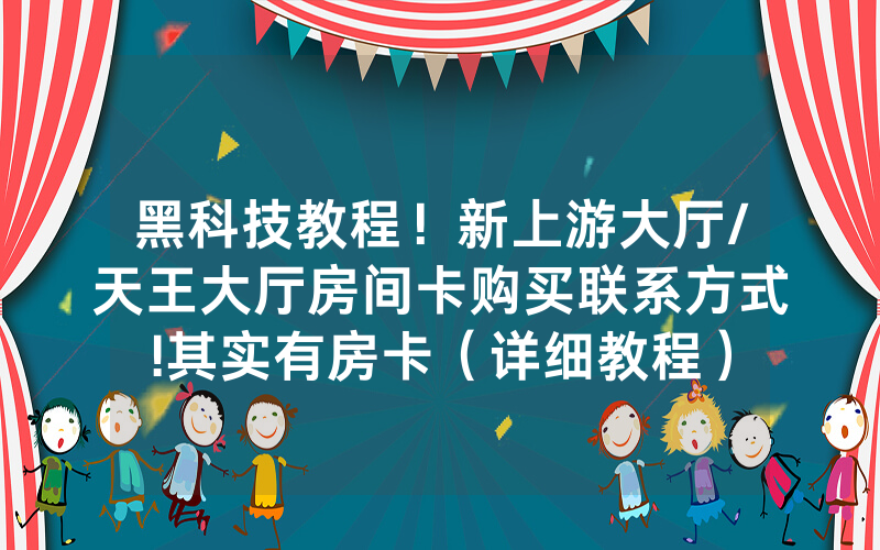 黑科技教程！新上游大厅/天王大厅房间卡购买联系方式!其实有房卡（详细教程）
