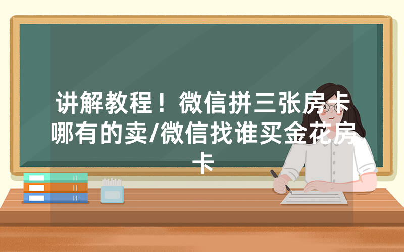 讲解教程！微信拼三张房卡哪有的卖/微信找谁买金花房卡