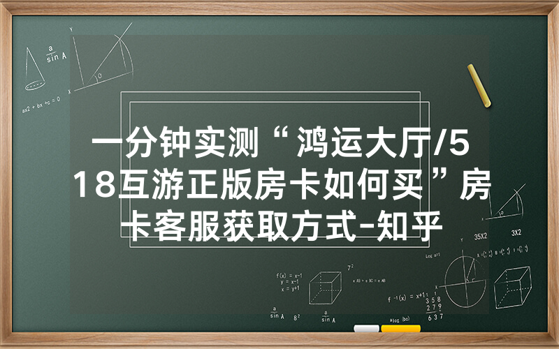 一分钟实测“鸿运大厅/518互游正版房卡如何买”房卡客服获取方式-知乎