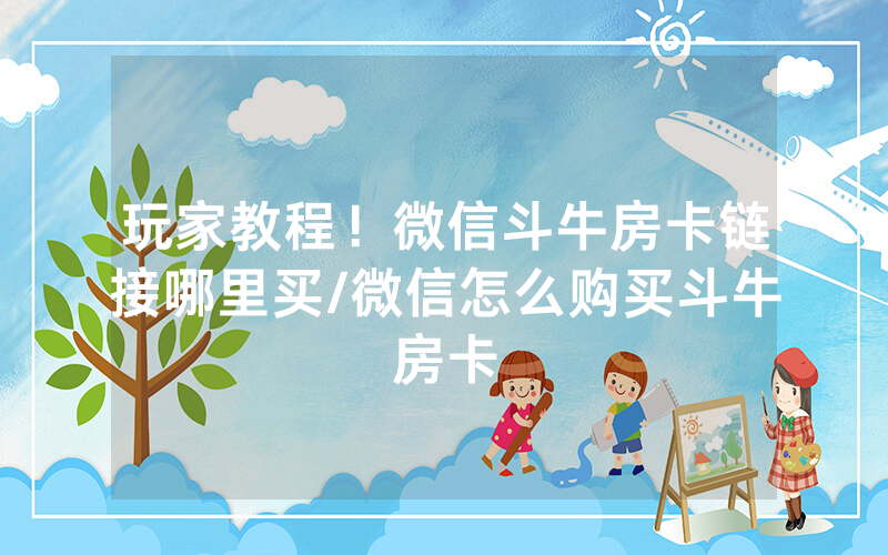 玩家教程！微信斗牛房卡链接哪里买/微信怎么购买斗牛房卡