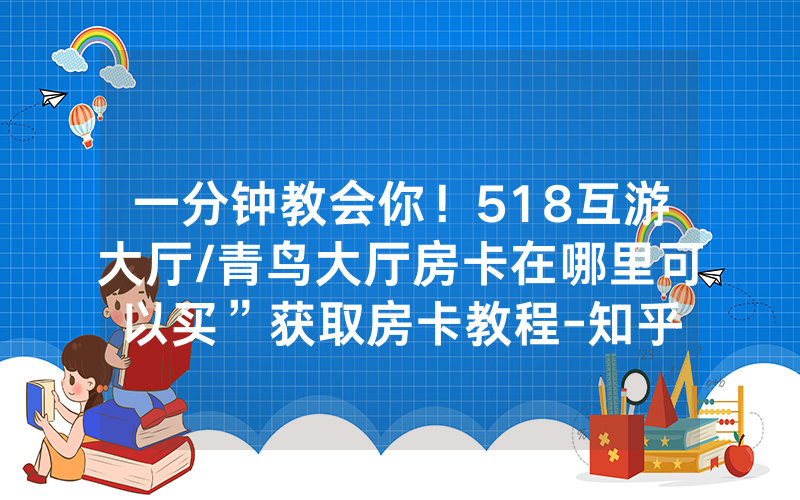 一分钟教会你！518互游大厅/青鸟大厅房卡在哪里可以买”获取房卡教程-知乎