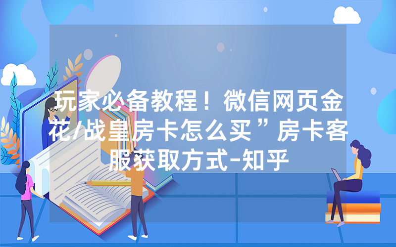 玩家必备教程！微信网页金花/战皇房卡怎么买”房卡客服获取方式-知乎
