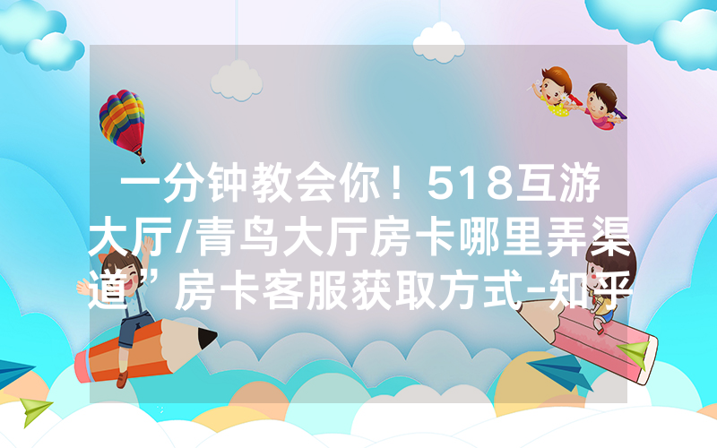 一分钟教会你！518互游大厅/青鸟大厅房卡哪里弄渠道”房卡客服获取方式-知乎
