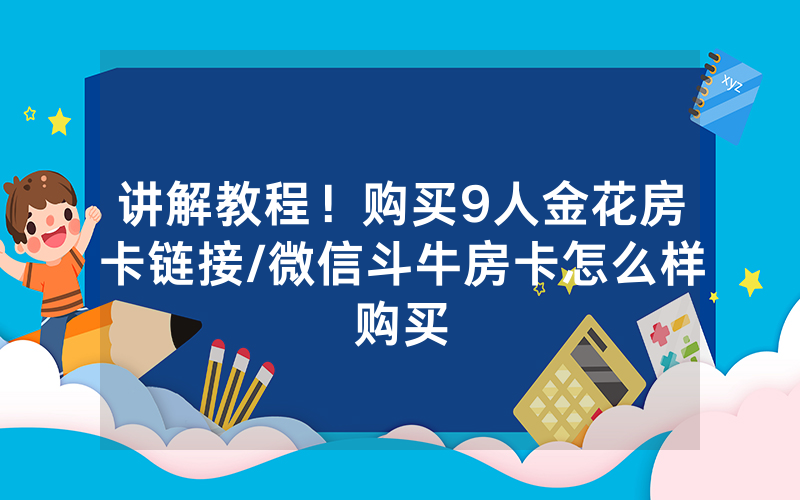 讲解教程！购买9人金花房卡链接/微信斗牛房卡怎么样购买