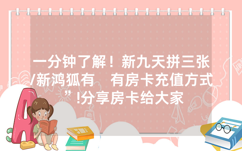 一分钟了解！新九天拼三张/新鸿狐有沒有房卡充值方式”!分享房卡给大家