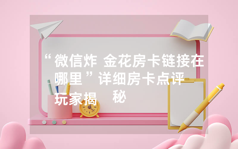 “微信炸 金花房卡链接在哪里”详细房卡点评
玩家揭秘