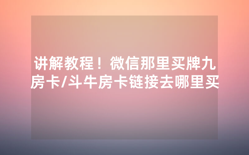 讲解教程！微信那里买牌九房卡/斗牛房卡链接去哪里买