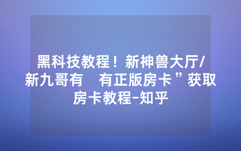 黑科技教程！新神兽大厅/新九哥有沒有正版房卡”获取房卡教程-知乎