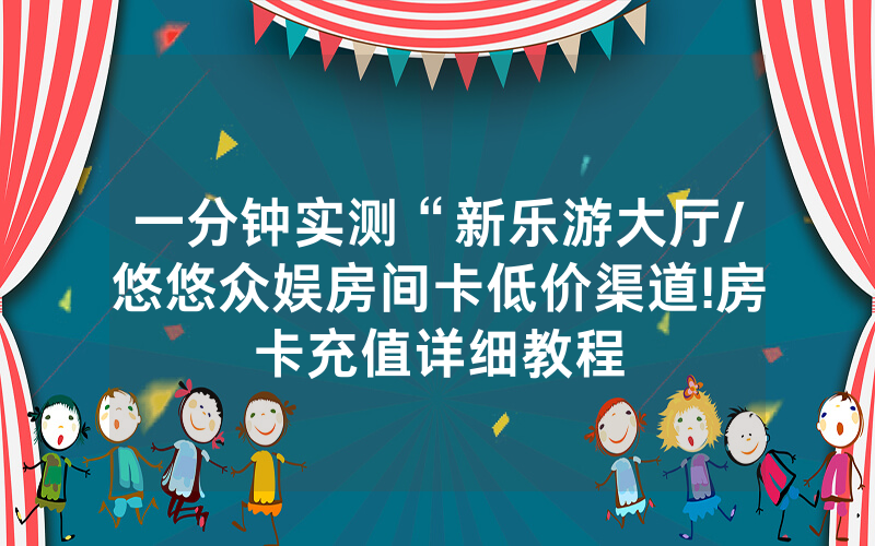 一分钟实测“新乐游大厅/悠悠众娱房间卡低价渠道!房卡充值详细教程