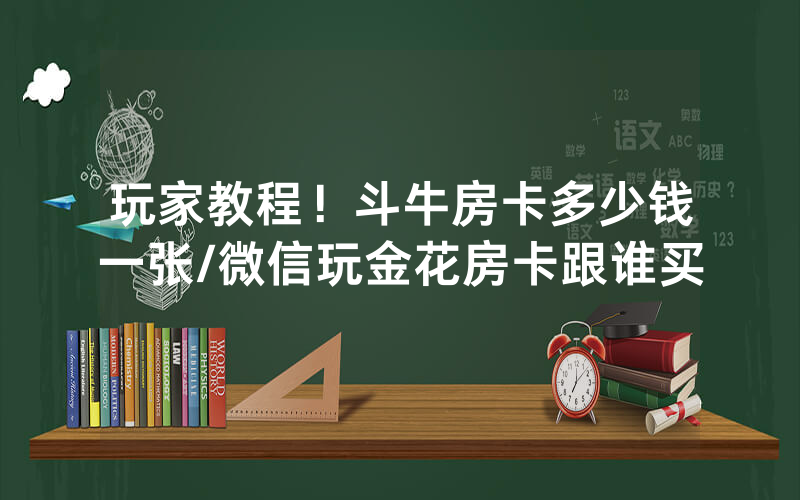 玩家教程！斗牛房卡多少钱一张/微信玩金花房卡跟谁买