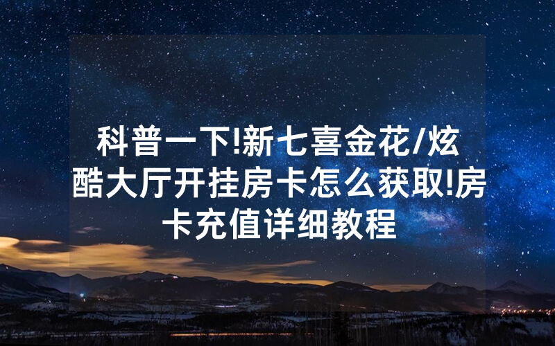 科普一下!新七喜金花/炫酷大厅开挂房卡怎么获取!房卡充值详细教程