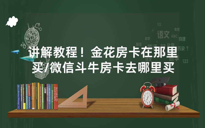讲解教程！金花房卡在那里买/微信斗牛房卡去哪里买