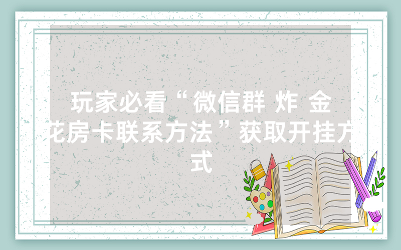 玩家必看“微信群 炸 金花房卡联系方法”获取开挂方式