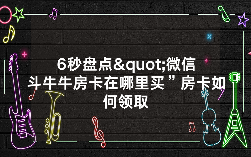 6秒盘点"微信斗牛牛房卡在哪里买”房卡如何领取