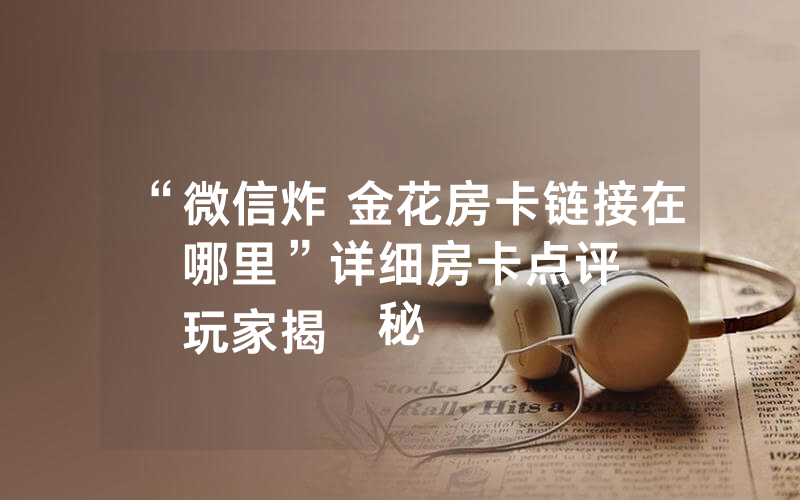 “微信炸 金花房卡链接在哪里”详细房卡点评
玩家揭秘