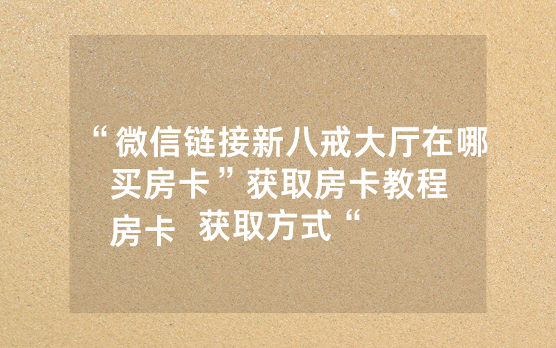 “微信链接新八戒大厅在哪买房卡”获取房卡教程
房卡获取方式“