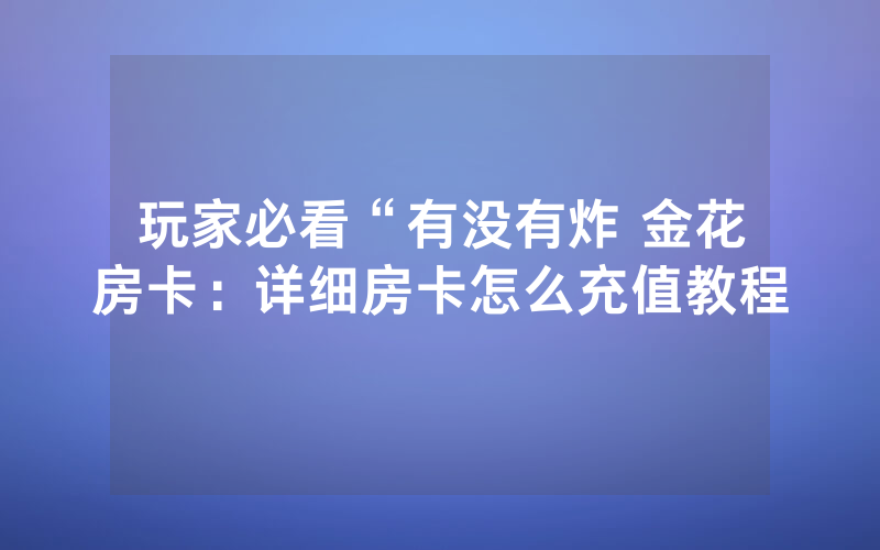 玩家必看“有没有炸 金花房卡：详细房卡怎么充值教程
