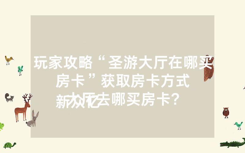 玩家攻略“圣游大厅在哪买房卡”获取房卡方式
新众亿大厅去哪买房卡?