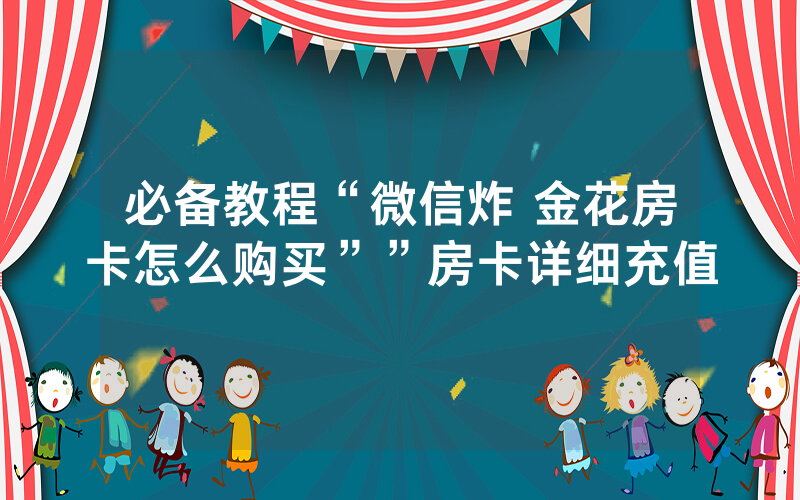 必备教程“微信炸 金花房卡怎么购买””房卡详细充值