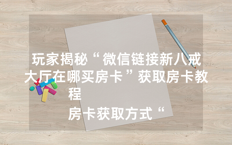 玩家揭秘“微信链接新八戒大厅在哪买房卡”获取房卡教程
房卡获取方式“