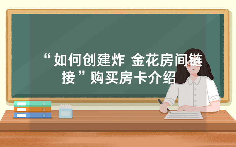 “如何创建炸 金花房间链接”购买房卡介绍