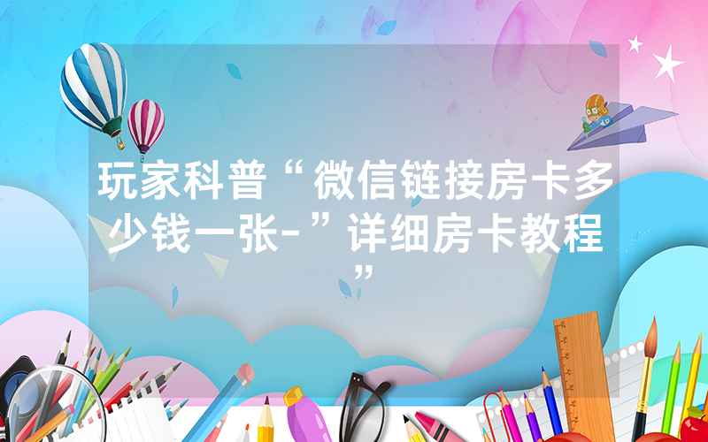 玩家科普“微信链接房卡多少钱一张-”详细房卡教程
”