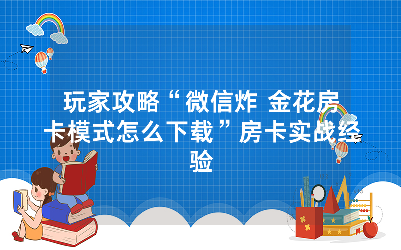 玩家攻略“微信炸 金花房卡模式怎么下载”房卡实战经验