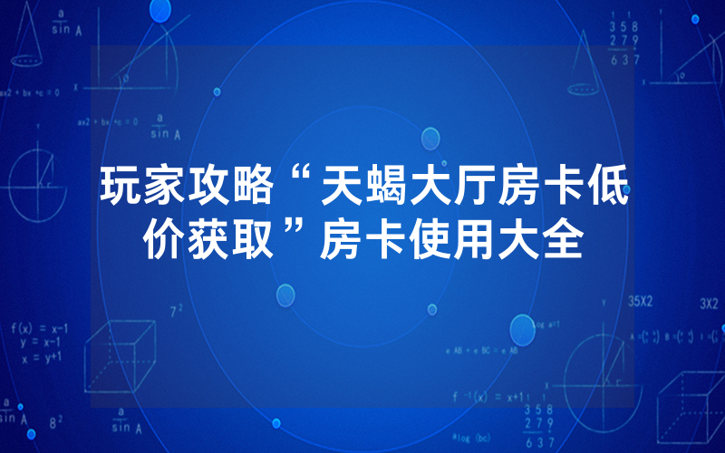 玩家攻略“天蝎大厅房卡低价获取”房卡使用大全