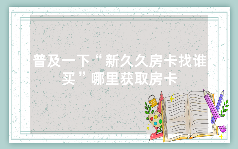 普及一下“新久久房卡找谁买”哪里获取房卡