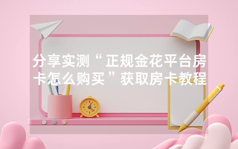 分享实测“正规金花平台房卡怎么购买”获取房卡教程